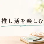 推し活を楽しむ